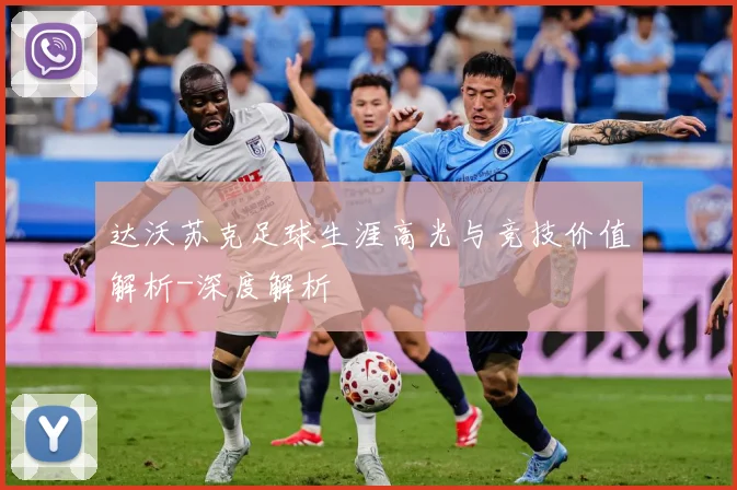 达沃苏克足球生涯高光与竞技价值解析-深度解析