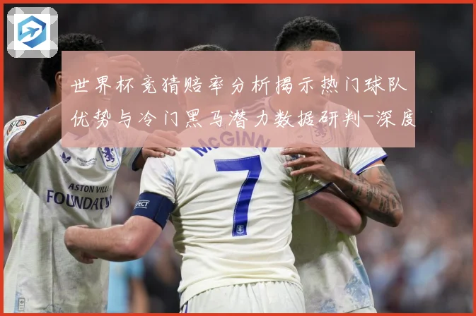 世界杯竞猜赔率分析揭示热门球队优势与冷门黑马潜力数据研判-深度解析