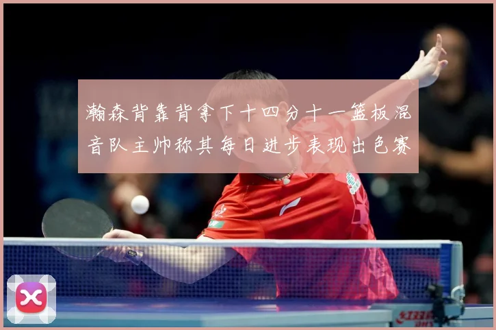 瀚森背靠背拿下十四分十一篮板混音队主帅称其每日进步表现出色赛场复盘-深度解析
