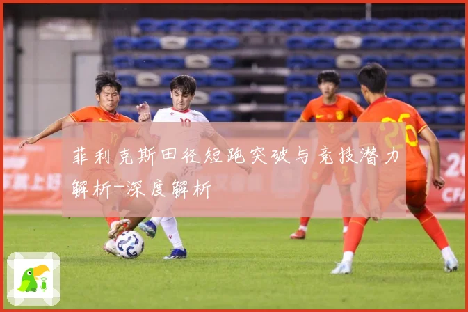 菲利克斯田径短跑突破与竞技潜力解析-深度解析