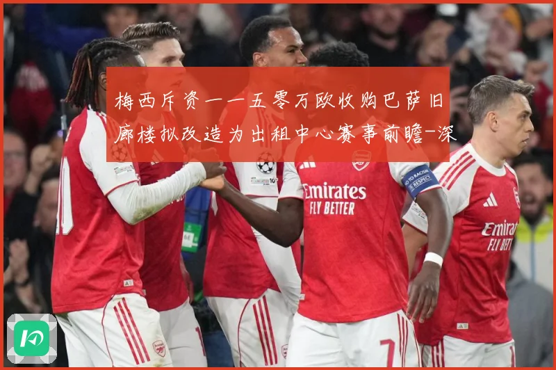 梅西斥资一一五零万欧收购巴萨旧廊楼拟改造为出租中心赛事前瞻-深度解析