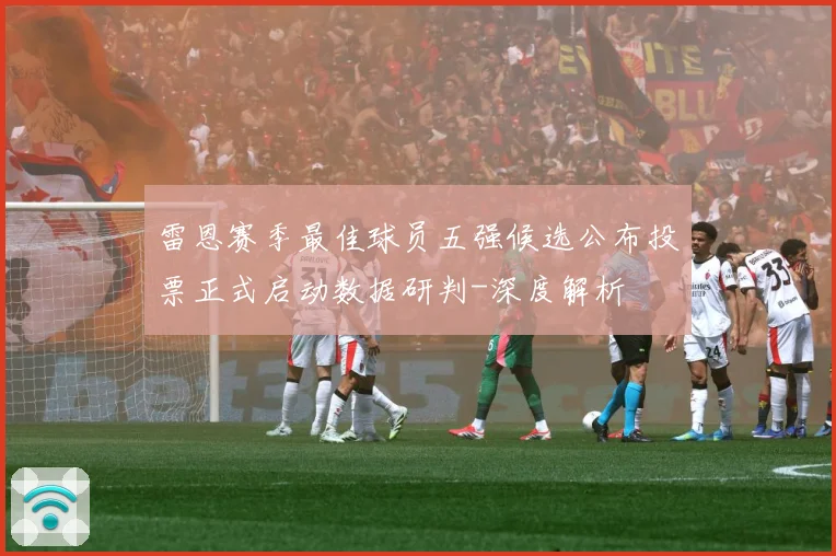 雷恩赛季最佳球员五强候选公布投票正式启动数据研判-深度解析