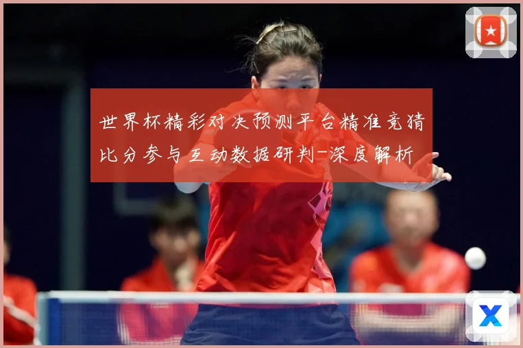 世界杯精彩对决预测平台精准竞猜比分参与互动数据研判-深度解析