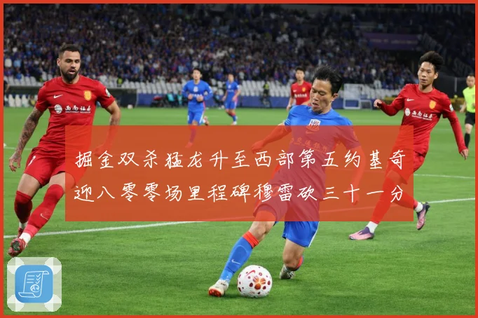 掘金双杀猛龙升至西部第五约基奇迎八零零场里程碑穆雷砍三十一分赛场复盘-深度解析