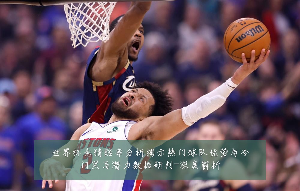 世界杯竞猜赔率分析揭示热门球队优势与冷门黑马潜力数据研判-深度解析