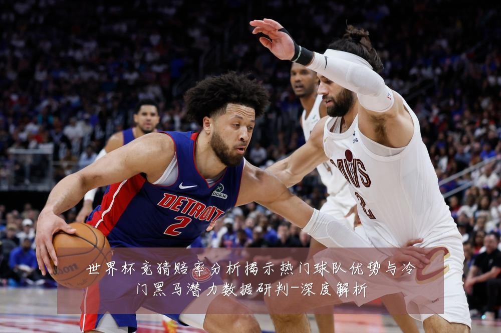 世界杯竞猜赔率分析揭示热门球队优势与冷门黑马潜力数据研判-深度解析