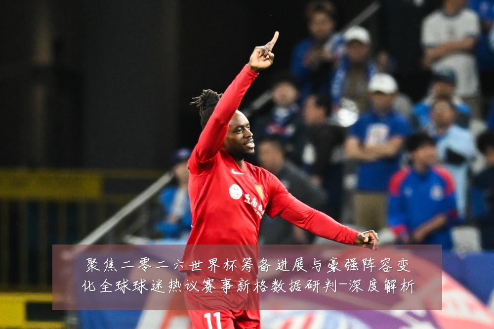 聚焦二零二六世界杯筹备进展与豪强阵容变化全球球迷热议赛事新格数据研判-深度解析