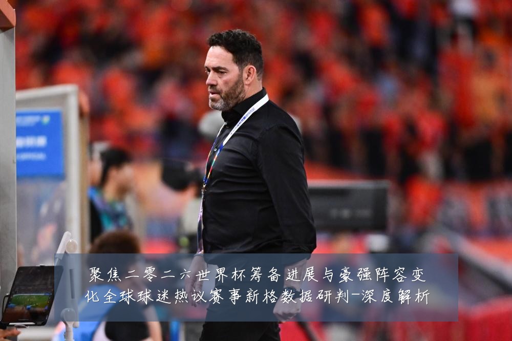 聚焦二零二六世界杯筹备进展与豪强阵容变化全球球迷热议赛事新格数据研判-深度解析
