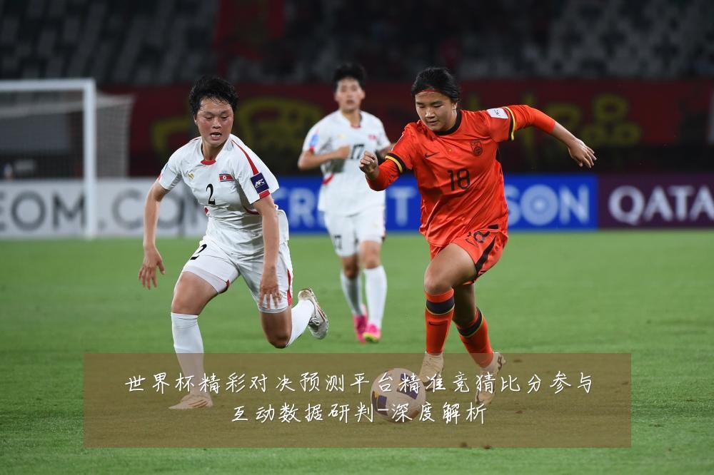 世界杯精彩对决预测平台精准竞猜比分参与互动数据研判-深度解析