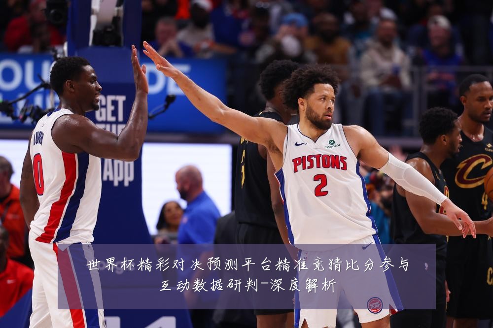 世界杯精彩对决预测平台精准竞猜比分参与互动数据研判-深度解析