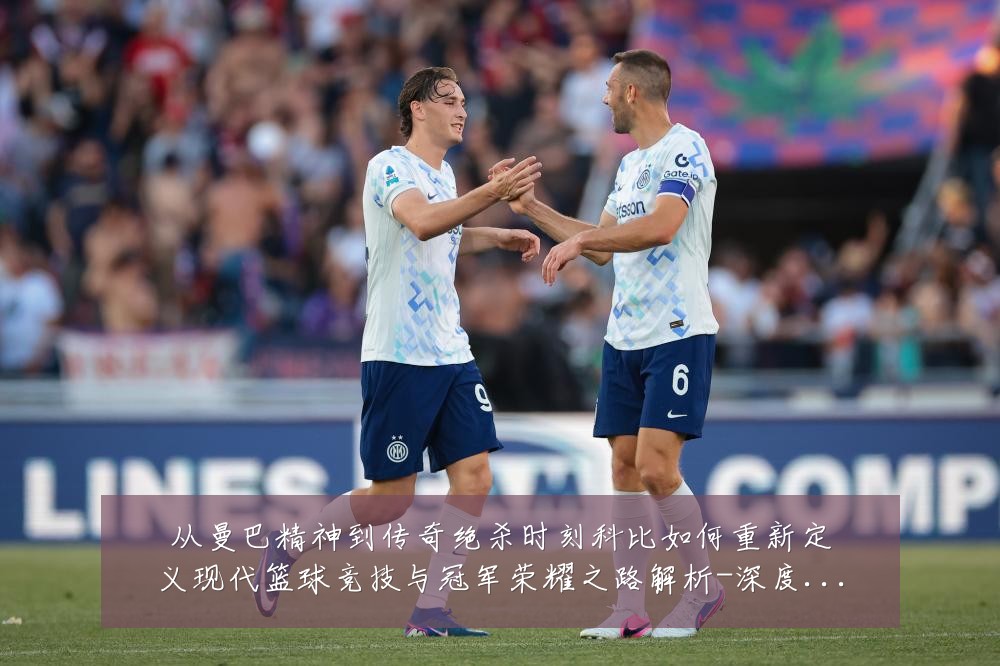 从曼巴精神到传奇绝杀时刻科比如何重新定义现代篮球竞技与冠军荣耀之路解析-深度解析